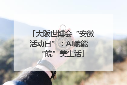 大阪世博会“安徽活动日”：AI赋能“皖”美生活