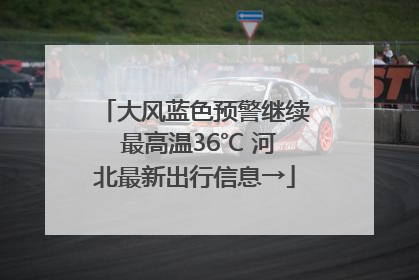 大风蓝色预警继续 最高温36℃ 河北最新出行信息→
