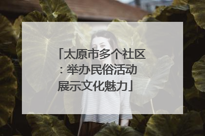 太原市多个社区：举办民俗活动 展示文化魅力