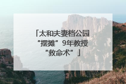 太和夫妻档公园“摆摊”9年教授“救命术”