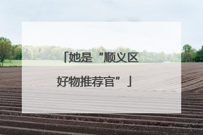她是“顺义区好物推荐官”