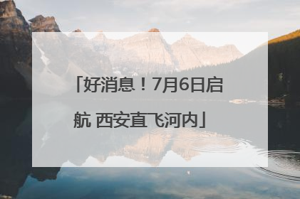 好消息！7月6日启航 西安直飞河内