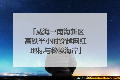 威海→南海新区 高铁半小时穿越网红地标与秘境海岸
