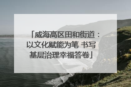 威海高区田和街道：以文化赋能为笔 书写基层治理幸福答卷