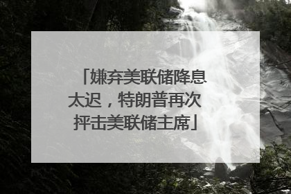 嫌弃美联储降息太迟，特朗普再次抨击美联储主席