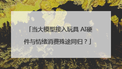 当大模型接入玩具 AI硬件与情绪消费殊途同归?