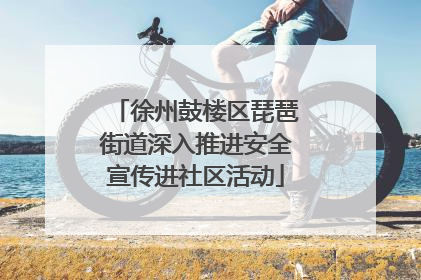 徐州鼓楼区琵琶街道深入推进安全宣传进社区活动