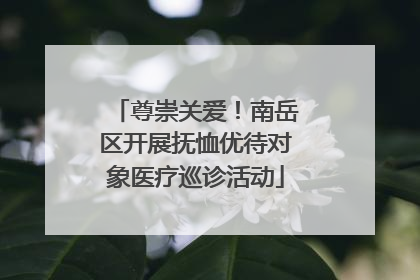 尊崇关爱！南岳区开展抚恤优待对象医疗巡诊活动
