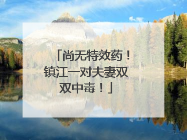 尚无特效药！镇江一对夫妻双双中毒！