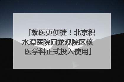就医更便捷！北京积水潭医院回龙观院区核医学科正式投入使用