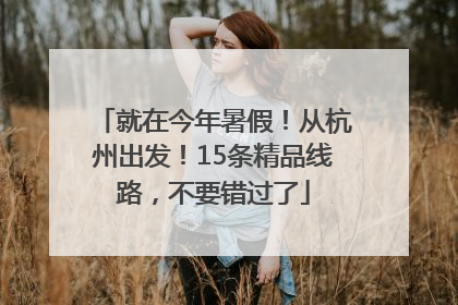 就在今年暑假！从杭州出发！15条精品线路，不要错过了