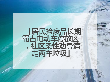 居民捡废品长期霸占电动车停放区，社区柔性劝导清走两车垃圾