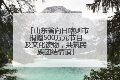 山东省向日喀则市捐赠500万元节目及文化读物，共筑民族团结情谊