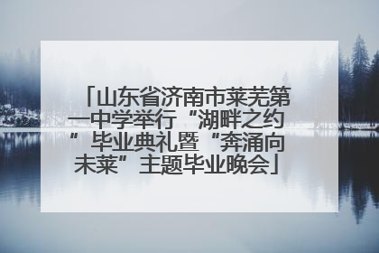山东省济南市莱芜第一中学举行“湖畔之约”毕业典礼暨“奔涌向未莱”主题毕业晚会