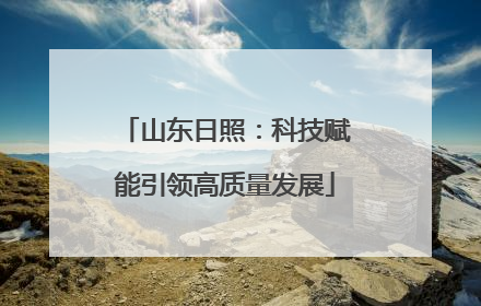 山东日照：科技赋能引领高质量发展