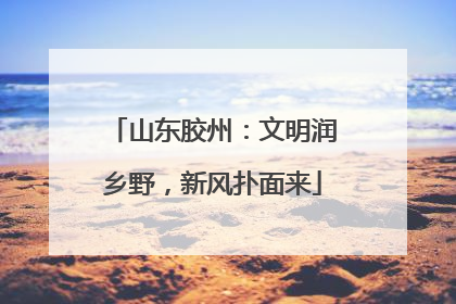 山东胶州：文明润乡野，新风扑面来