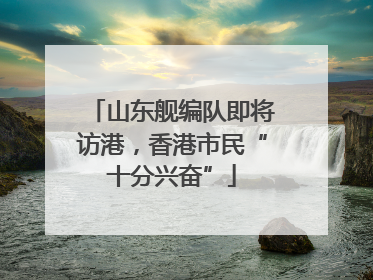 山东舰编队即将访港，香港市民“十分兴奋”