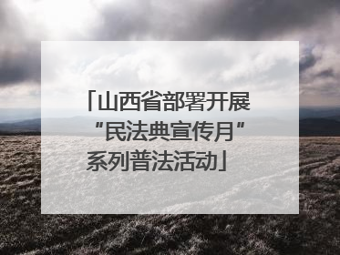 山西省部署开展“民法典宣传月”系列普法活动