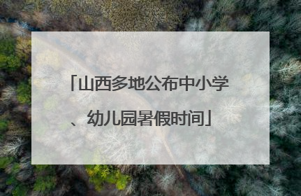 山西多地公布中小学、幼儿园暑假时间