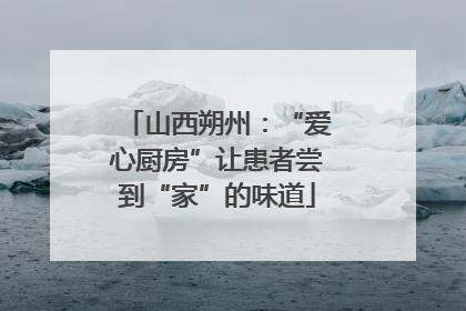 山西朔州：“爱心厨房”让患者尝到“家”的味道