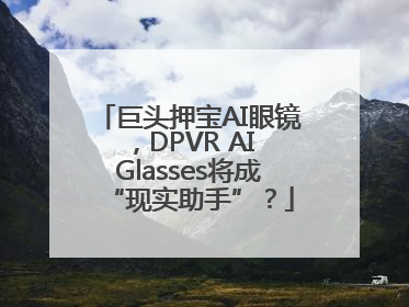 巨头押宝AI眼镜，DPVR AI Glasses将成“现实助手”？
