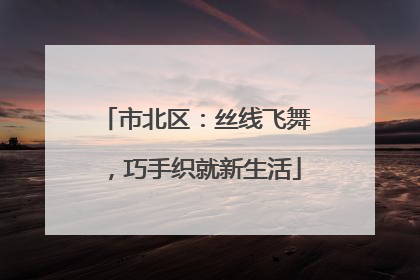 市北区：丝线飞舞，巧手织就新生活