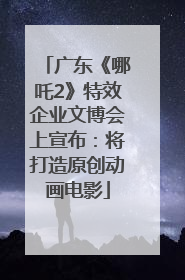 广东《哪吒2》特效企业文博会上宣布：将打造原创动画电影