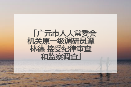 广元市人大常委会机关原一级调研员谭林德 接受纪律审查和监察调查