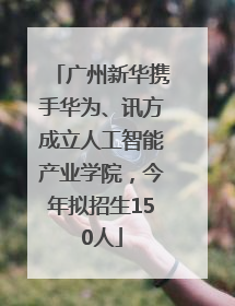 广州新华携手华为、讯方成立人工智能产业学院，今年拟招生150人