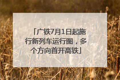 广铁7月1日起施行新列车运行图，多个方向首开高铁