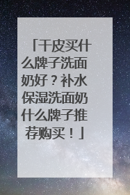 干皮买什么牌子洗面奶好？补水保湿洗面奶什么牌子推荐购买！