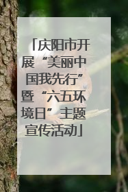 庆阳市开展“美丽中国我先行”暨“六五环境日”主题宣传活动