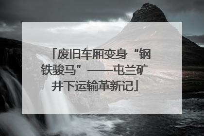 废旧车厢变身“钢铁骏马”——屯兰矿井下运输革新记