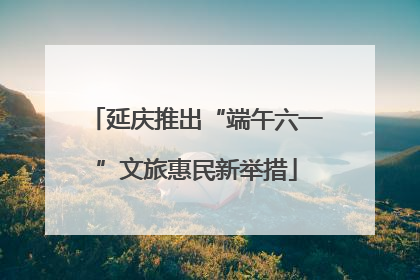 延庆推出“端午六一”文旅惠民新举措