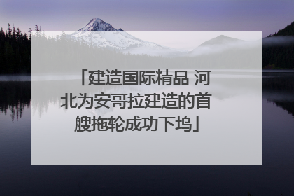 建造国际精品 河北为安哥拉建造的首艘拖轮成功下坞