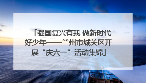 强国复兴有我 做新时代好少年——兰州市城关区开展“庆六一”活动集锦