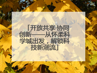 开放共享·协同创新——从怀柔科学城出发，解锁科技新潮流