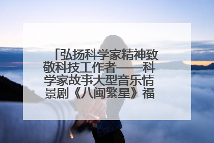 弘扬科学家精神致敬科技工作者——科学家故事大型音乐情景剧《八闽繁星》福州首演侧记
