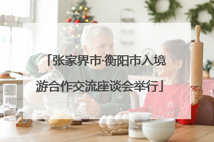张家界市·衡阳市入境游合作交流座谈会举行