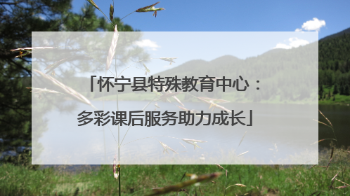 怀宁县特殊教育中心：多彩课后服务助力成长