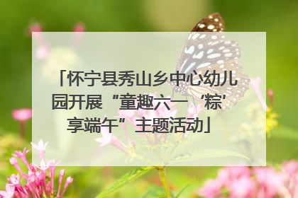 怀宁县秀山乡中心幼儿园开展“童趣六一‘粽’享端午”主题活动