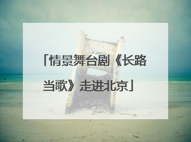 情景舞台剧《长路当歌》走进北京