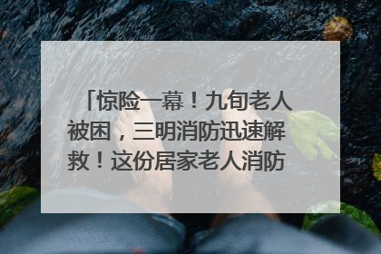 惊险一幕！九旬老人被困，三明消防迅速解救！这份居家老人消防安全指南请立刻收藏