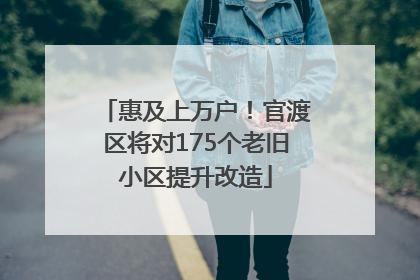 惠及上万户！官渡区将对175个老旧小区提升改造
