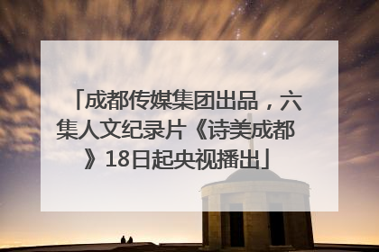 成都传媒集团出品，六集人文纪录片《诗美成都》18日起央视播出