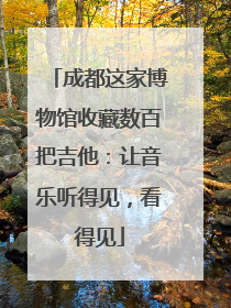 成都这家博物馆收藏数百把吉他：让音乐听得见，看得见