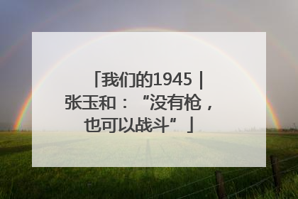 我们的1945｜张玉和：“没有枪，也可以战斗”