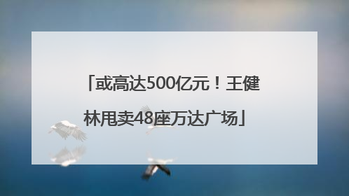 或高达500亿元！王健林甩卖48座万达广场
