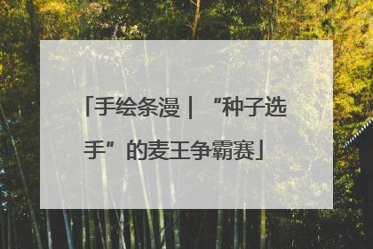 手绘条漫｜“种子选手”的麦王争霸赛