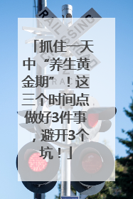 抓住一天中“养生黄金期”！这三个时间点做好3件事，避开3个坑！